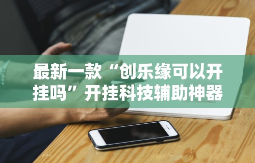 最新一款“创乐缘可以开挂吗	”开挂科技辅助神器手机