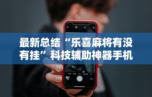 最新总结“乐喜麻将有没有挂	”科技辅助神器手机
