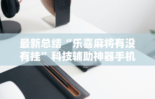 最新总结“乐喜麻将有没有挂”科技辅助神器手机
