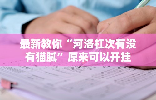 最新教你“河洛杠次有没有猫腻”原来可以开挂