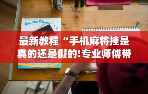 最新教程“手机麻将挂是真的还是假的!专业师傅带你一起了解(确实有挂)