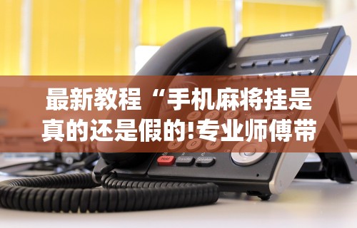 最新教程“手机麻将挂是真的还是假的!专业师傅带你一起了解(确实有挂)