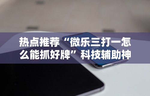 热点推荐“微乐三打一怎么能抓好牌”科技辅助神器手机版