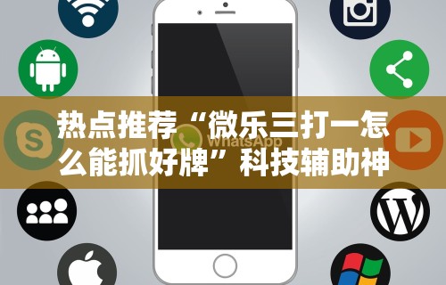 热点推荐“微乐三打一怎么能抓好牌”科技辅助神器手机版