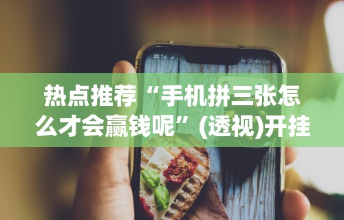 热点推荐“手机拼三张怎么才会赢钱呢”(透视)开挂详细教程