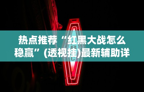 热点推荐“红黑大战怎么稳赢	”(透视挂)最新辅助详细教程