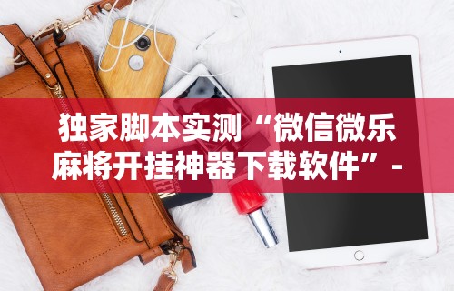 独家脚本实测“微信微乐麻将开挂神器下载软件	”-必赢神器安装