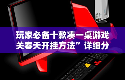 玩家必备十款凑一桌游戏关春天开挂方法	”详细分享装挂步骤教程