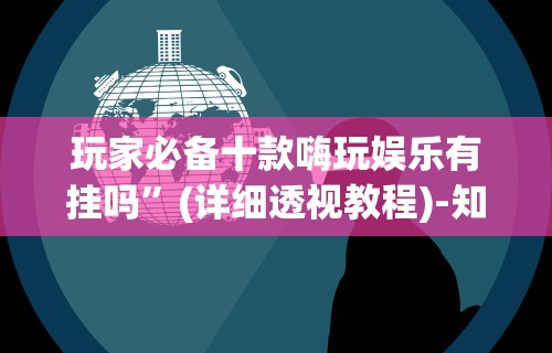 玩家必备十款嗨玩娱乐有挂吗	”(详细透视教程)-知乎