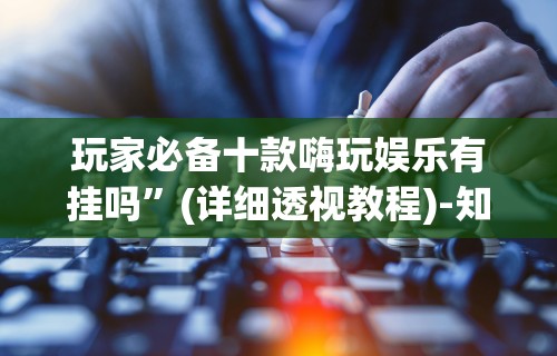 玩家必备十款嗨玩娱乐有挂吗”(详细透视教程)-知乎
