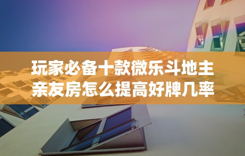 玩家必备十款微乐斗地主亲友房怎么提高好牌几率”(详细透视教程)