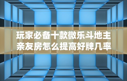 玩家必备十款微乐斗地主亲友房怎么提高好牌几率”(详细透视教程)