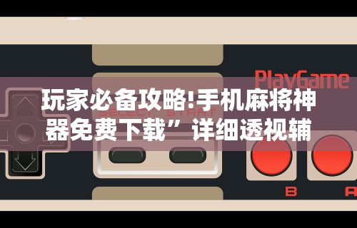 玩家必备攻略!手机麻将神器免费下载	”详细透视辅助教程官方正版下载