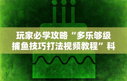 玩家必学攻略“多乐够级捕鱼技巧打法视频教程	”科技辅助神器手机版