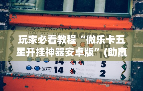 玩家必看教程“微乐卡五星开挂神器安卓版”(助赢详细开挂教程)