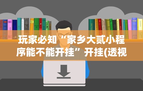 玩家必知“家乡大贰小程序能不能开挂”开挂(透视)辅助教程