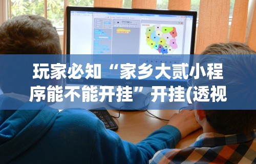 玩家必知“家乡大贰小程序能不能开挂”开挂(透视)辅助教程