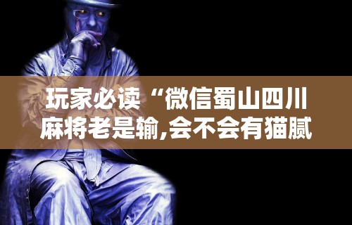 玩家必读“微信蜀山四川麻将老是输,会不会有猫腻？”揭秘透视辅助万能挂用法