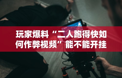 玩家爆料“二人跑得快如何作弊视频”能不能开挂!