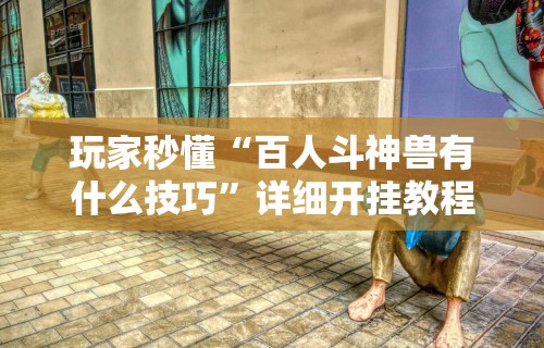 玩家秒懂“百人斗神兽有什么技巧”详细开挂教程