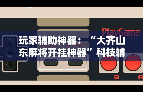 玩家辅助神器：“大齐山东麻将开挂神器”科技辅助神器手机版
