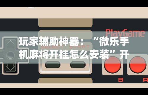 玩家辅助神器：“微乐手机麻将开挂怎么安装”开挂(透视)辅助