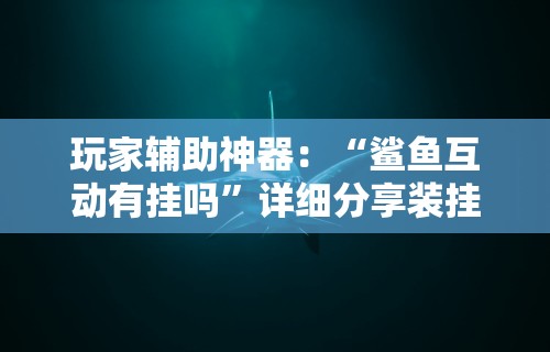 玩家辅助神器：“鲨鱼互动有挂吗”详细分享装挂步骤教程