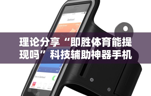 理论分享“即胜体育能提现吗	”科技辅助神器手机