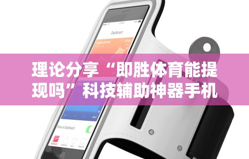 理论分享“即胜体育能提现吗”科技辅助神器手机
