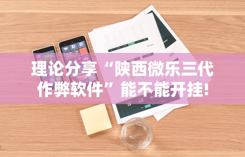 理论分享“陕西微乐三代作弊软件”能不能开挂!
