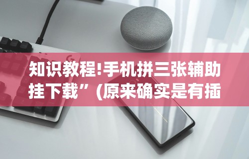 知识教程!手机拼三张辅助挂下载”(原来确实是有插件)