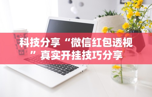 科技分享“微信红包透视	”真实开挂技巧分享