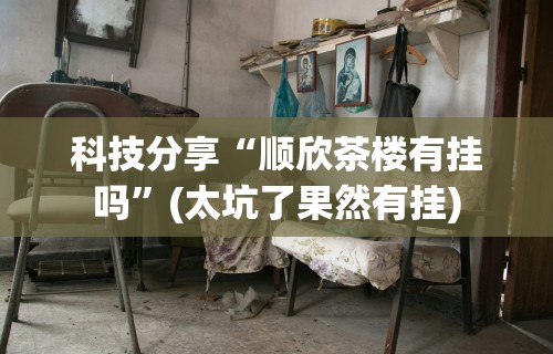 科技分享“顺欣茶楼有挂吗	”(太坑了果然有挂)