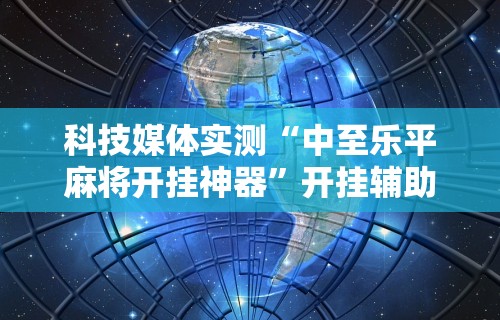 科技媒体实测“中至乐平麻将开挂神器”开挂辅助详细步骤