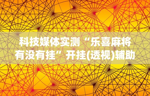 科技媒体实测“乐喜麻将有没有挂”开挂(透视)辅助教程