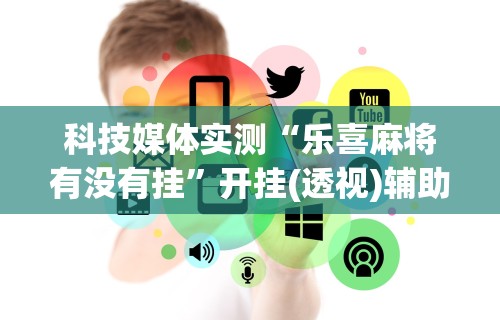 科技媒体实测“乐喜麻将有没有挂”开挂(透视)辅助教程