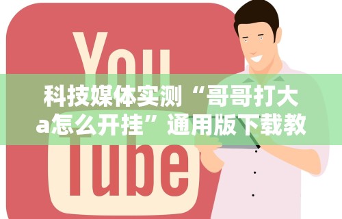 科技媒体实测“哥哥打大a怎么开挂	”通用版下载教程