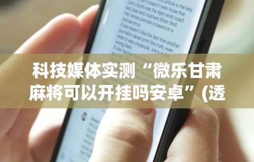 科技媒体实测“微乐甘肃麻将可以开挂吗安卓”(透视)开挂辅助脚本+详细开挂安装教程