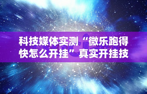 科技媒体实测“微乐跑得快怎么开挂”真实开挂技巧分享