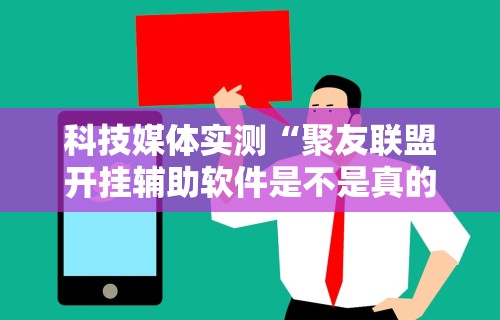 科技媒体实测“聚友联盟开挂辅助软件是不是真的”能不能开挂!