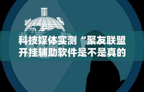 科技媒体实测“聚友联盟开挂辅助软件是不是真的”能不能开挂!