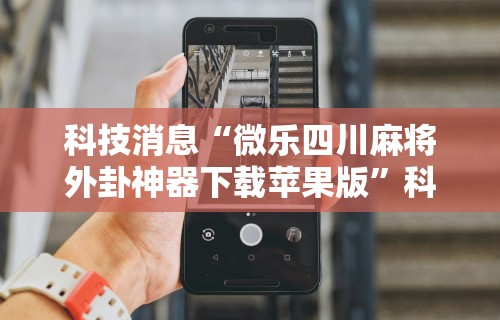 科技消息“微乐四川麻将外卦神器下载苹果版	”科技辅助神器手机