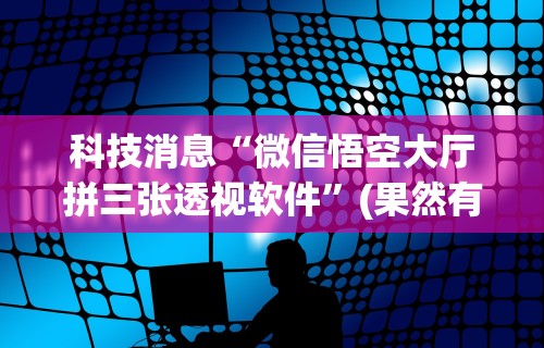 科技消息“微信悟空大厅拼三张透视软件”(果然有透视挂)