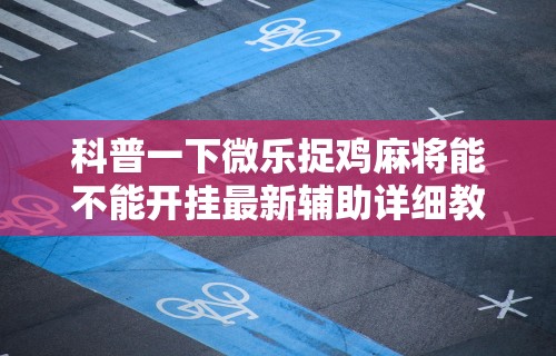 科普一下微信小程序微乐麻将免费开挂”(透视)开挂辅助脚本+详细开挂安装教程