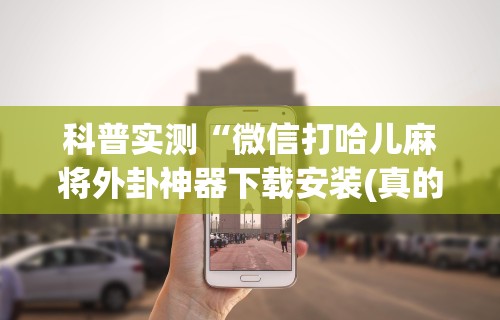科普实测“微信打哈儿麻将外卦神器下载安装(真的有挂)