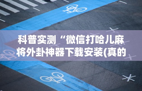 科普实测“微信打哈儿麻将外卦神器下载安装(真的有挂)