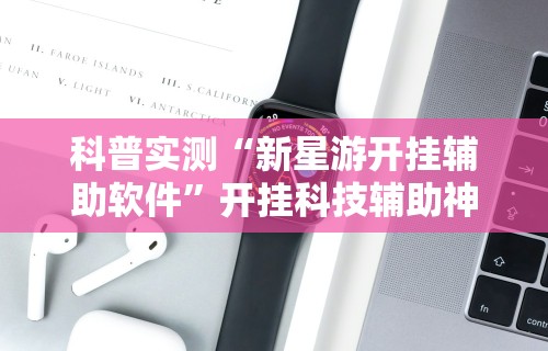 科普实测“新星游开挂辅助软件”开挂科技辅助神器手机