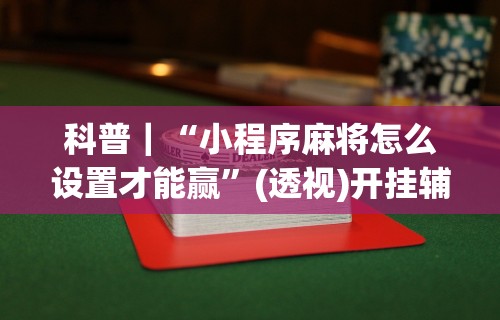 科普｜“小程序麻将怎么设置才能赢	”(透视)开挂辅助脚本+详细开挂安装教程