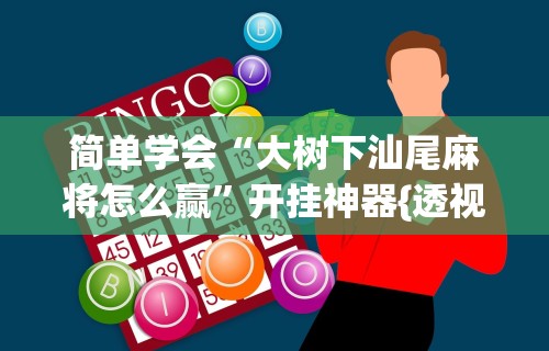 简单学会“大树下汕尾麻将怎么赢”开挂神器{透视辅助}全揭秘