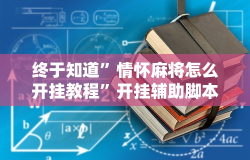 终于知道”情怀麻将怎么开挂教程	”开挂辅助脚本+详细开挂